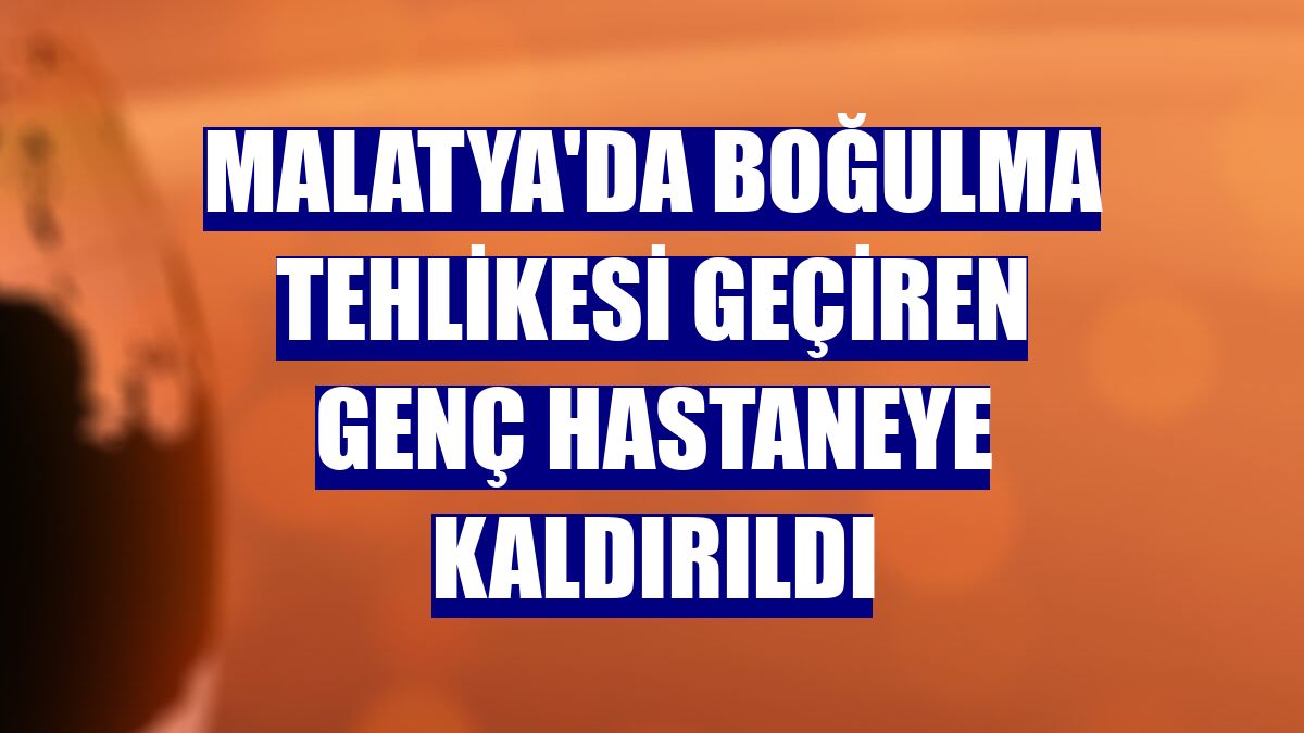 Malatya'da boğulma tehlikesi geçiren genç hastaneye kaldırıldı