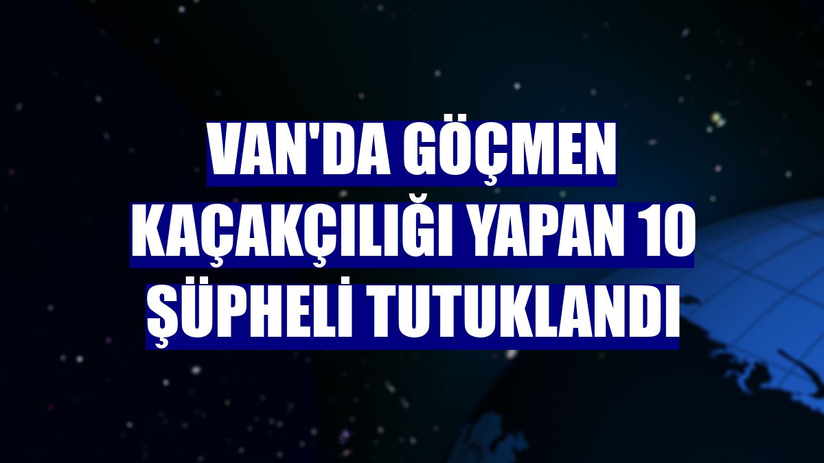 Van'da göçmen kaçakçılığı yapan 10 şüpheli tutuklandı