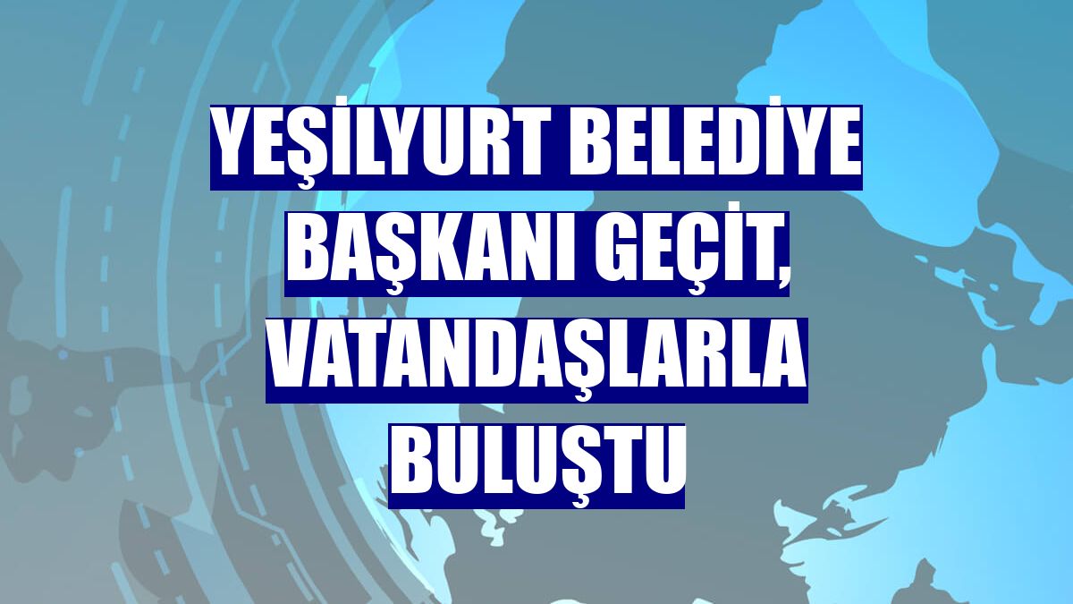 Yeşilyurt Belediye Başkanı Geçit, vatandaşlarla buluştu