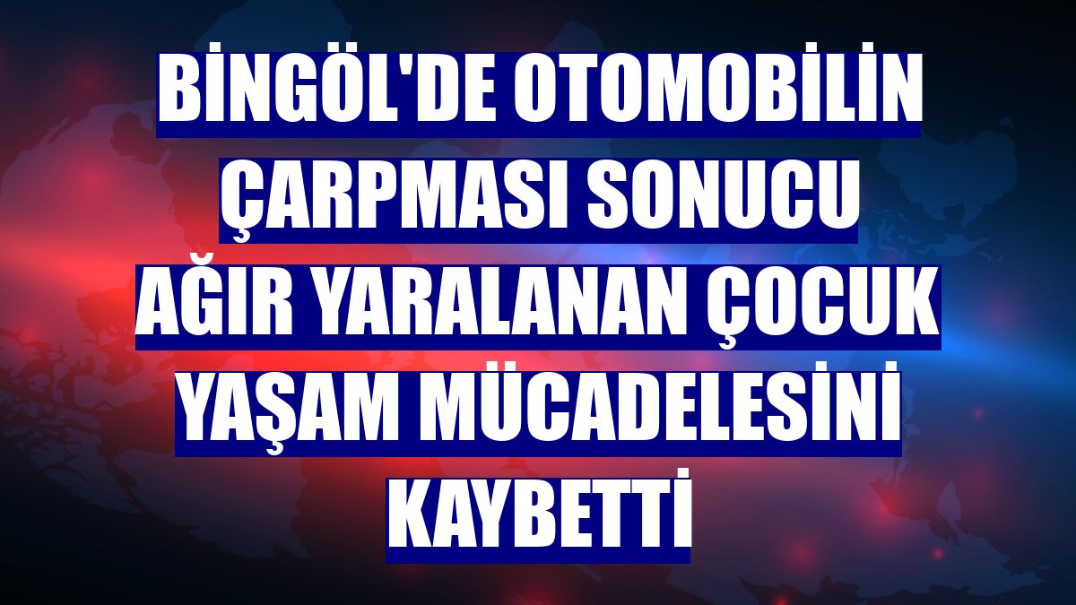 Bingöl'de otomobilin çarpması sonucu ağır yaralanan çocuk yaşam mücadelesini kaybetti