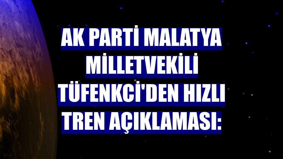 AK Parti Malatya Milletvekili Tüfenkci'den hızlı tren açıklaması: