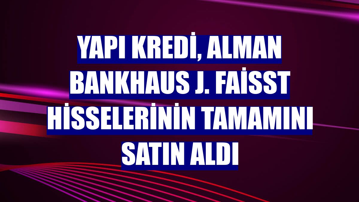 Yapı Kredi, Alman Bankhaus J. Faisst hisselerinin tamamını satın aldı