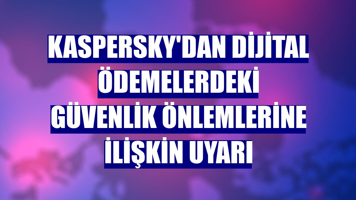 Kaspersky'dan dijital ödemelerdeki güvenlik önlemlerine ilişkin uyarı