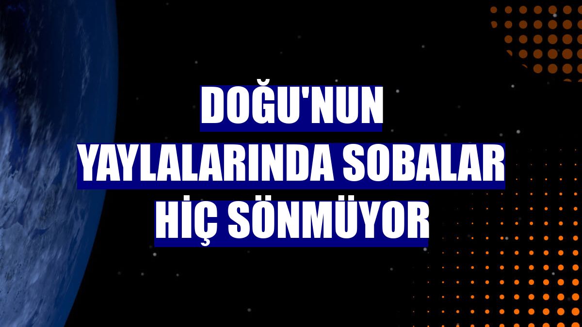 Doğu'nun yaylalarında sobalar hiç sönmüyor