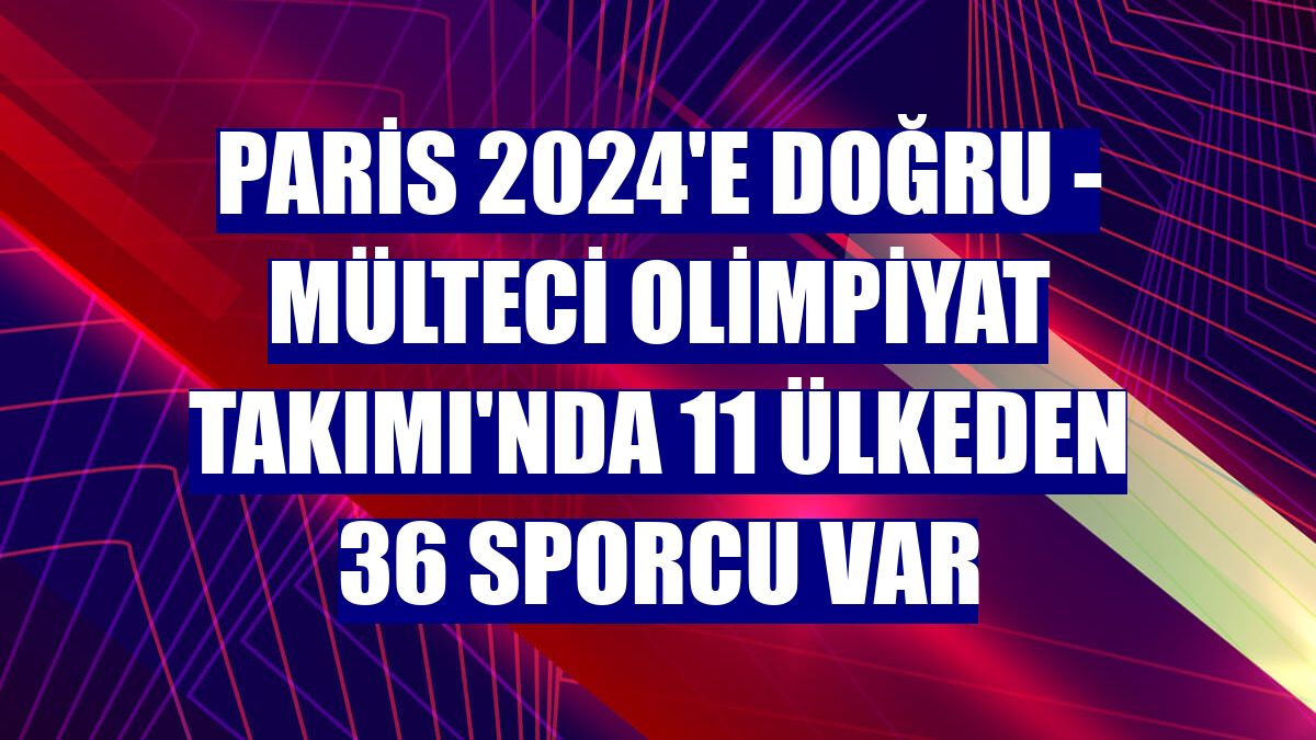 PARİS 2024'E DOĞRU - Mülteci Olimpiyat Takımı'nda 11 ülkeden 36 sporcu var