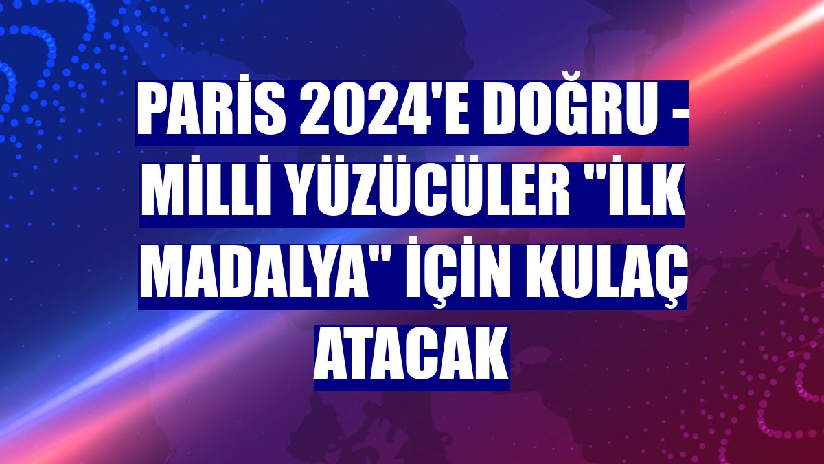 PARİS 2024'E DOĞRU - Milli yüzücüler 'ilk madalya' için kulaç atacak