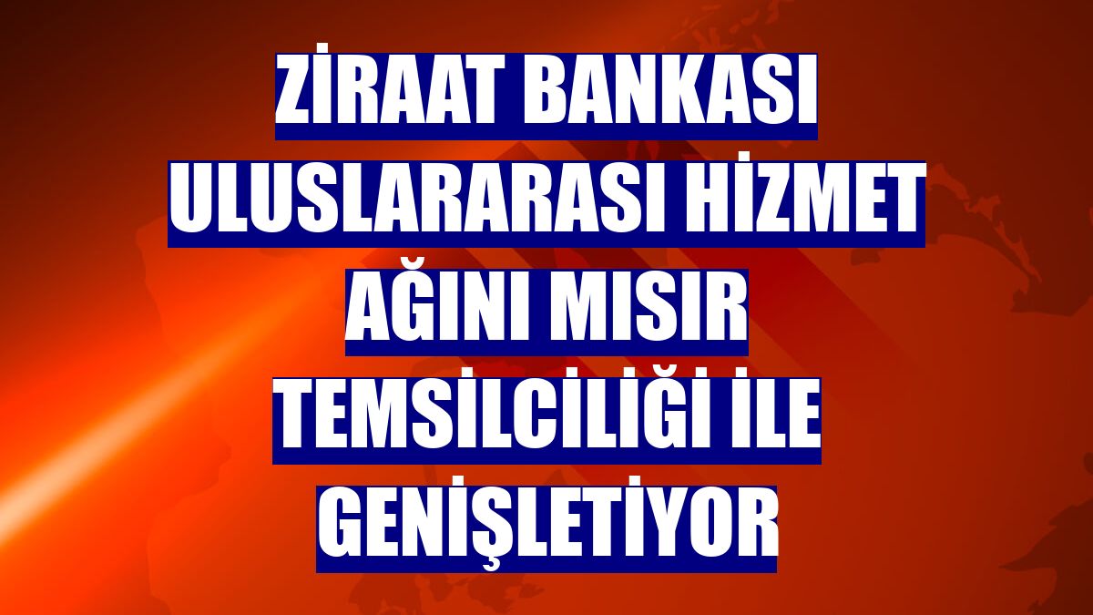 Ziraat Bankası uluslararası hizmet ağını Mısır Temsilciliği ile genişletiyor