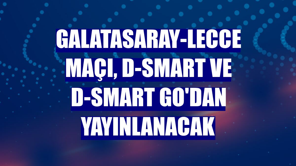 Galatasaray-Lecce maçı, D-Smart ve D-Smart GO'dan yayınlanacak