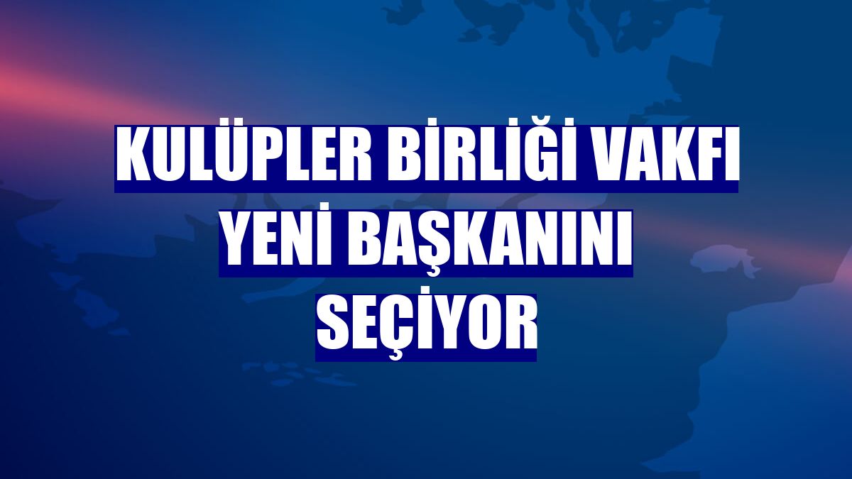 Kulüpler Birliği Vakfı yeni başkanını seçiyor