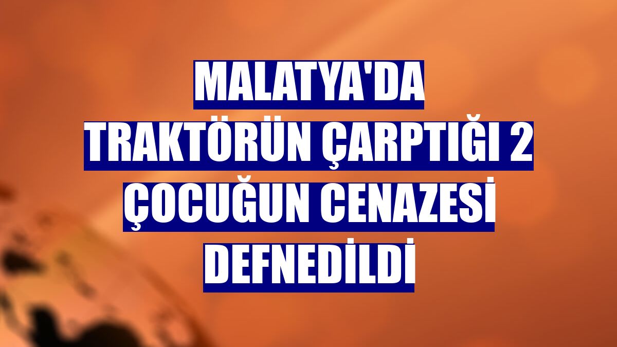 Malatya'da traktörün çarptığı 2 çocuğun cenazesi defnedildi