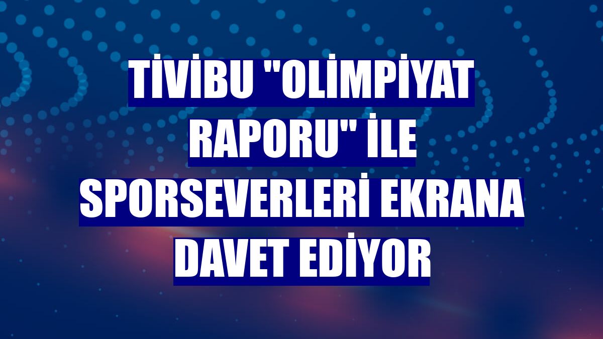 Tivibu 'Olimpiyat Raporu' ile sporseverleri ekrana davet ediyor