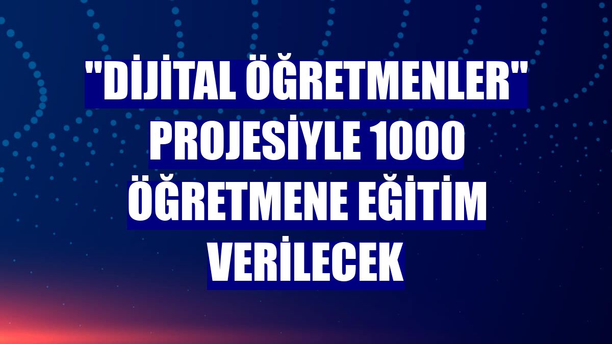 'Dijital Öğretmenler' projesiyle 1000 öğretmene eğitim verilecek