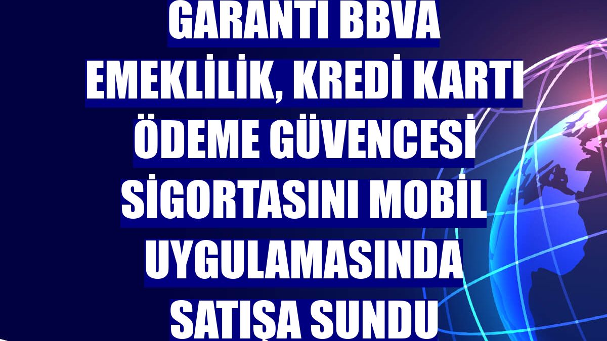 Garanti BBVA Emeklilik, kredi kartı ödeme güvencesi sigortasını mobil uygulamasında satışa sundu