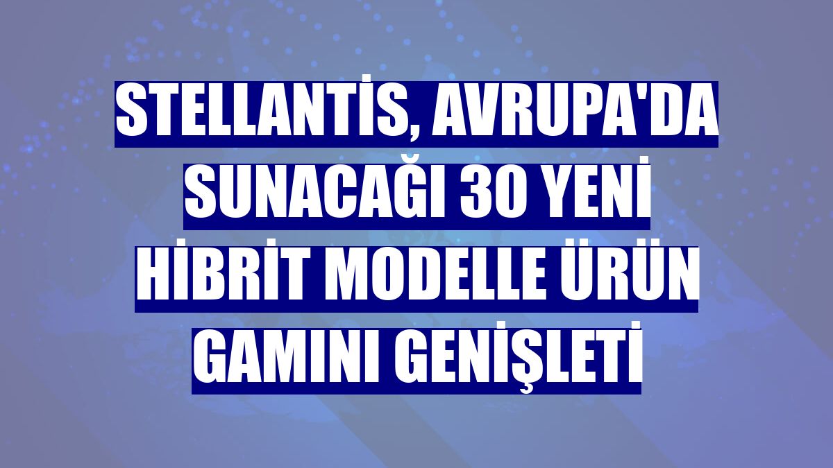 Stellantis, Avrupa'da sunacağı 30 yeni hibrit modelle ürün gamını genişleti