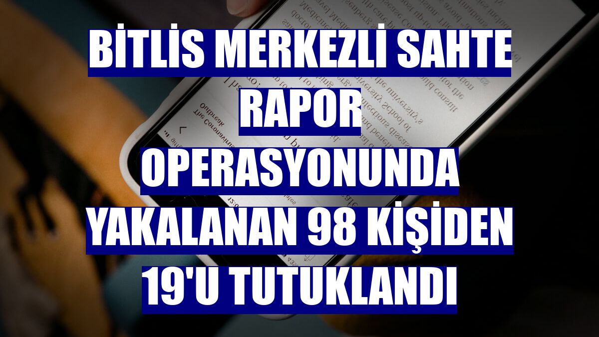 Bitlis merkezli sahte rapor operasyonunda yakalanan 98 kişiden 19'u tutuklandı