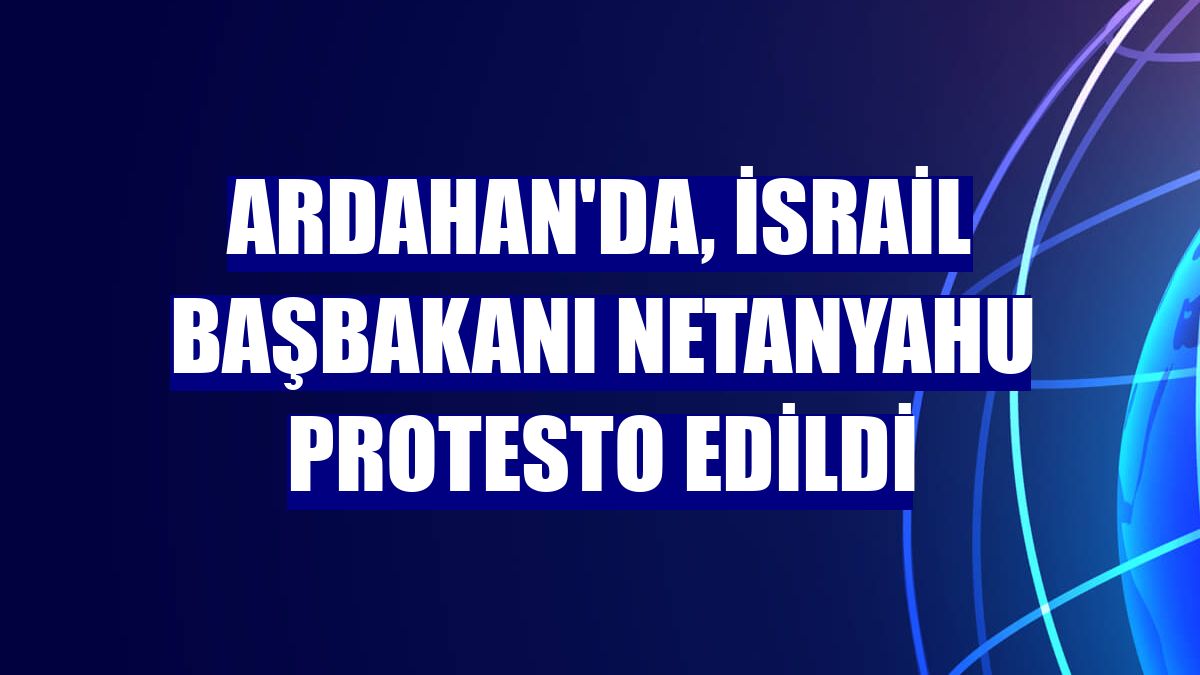 Ardahan'da, İsrail Başbakanı Netanyahu protesto edildi