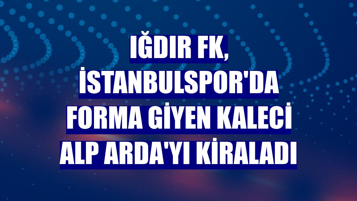 Iğdır FK, İstanbulspor'da forma giyen kaleci Alp Arda'yı kiraladı