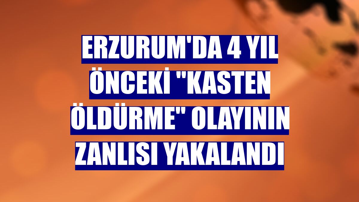 Erzurum'da 4 yıl önceki 'kasten öldürme' olayının zanlısı yakalandı