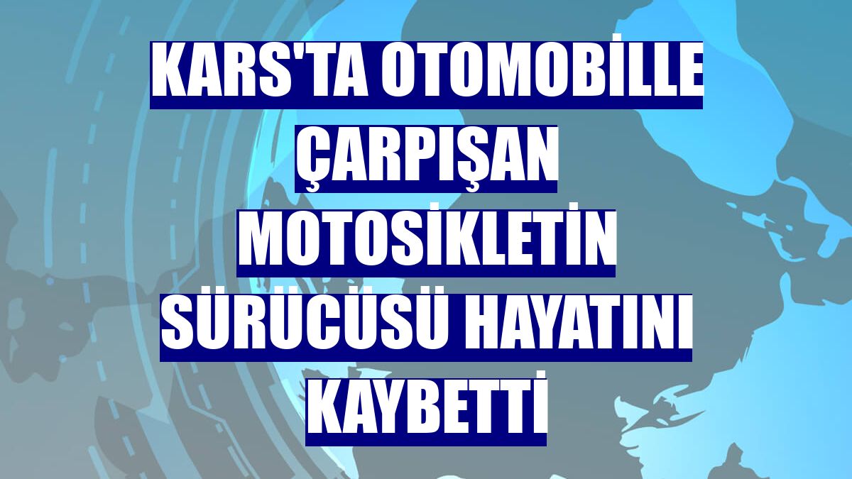 Kars'ta otomobille çarpışan motosikletin sürücüsü hayatını kaybetti