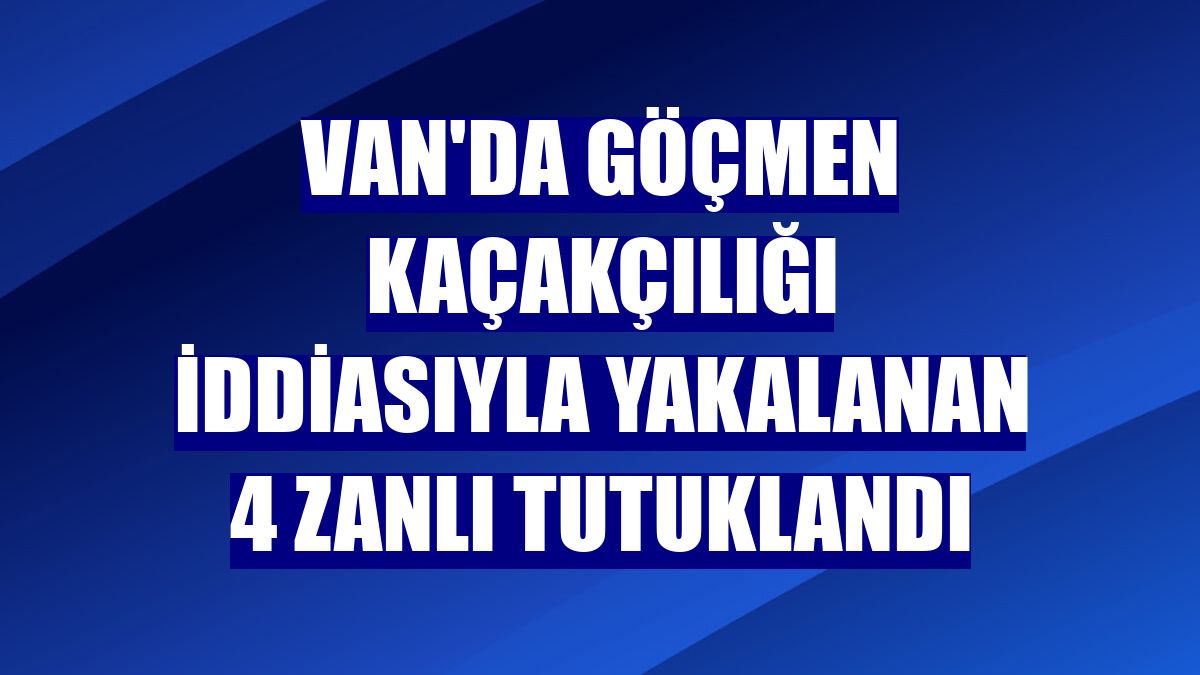 Van'da göçmen kaçakçılığı iddiasıyla yakalanan 4 zanlı tutuklandı