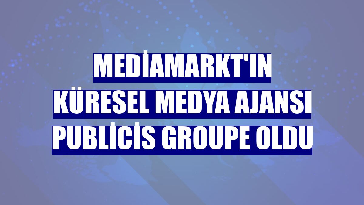 MediaMarkt'ın küresel medya ajansı Publicis Groupe oldu