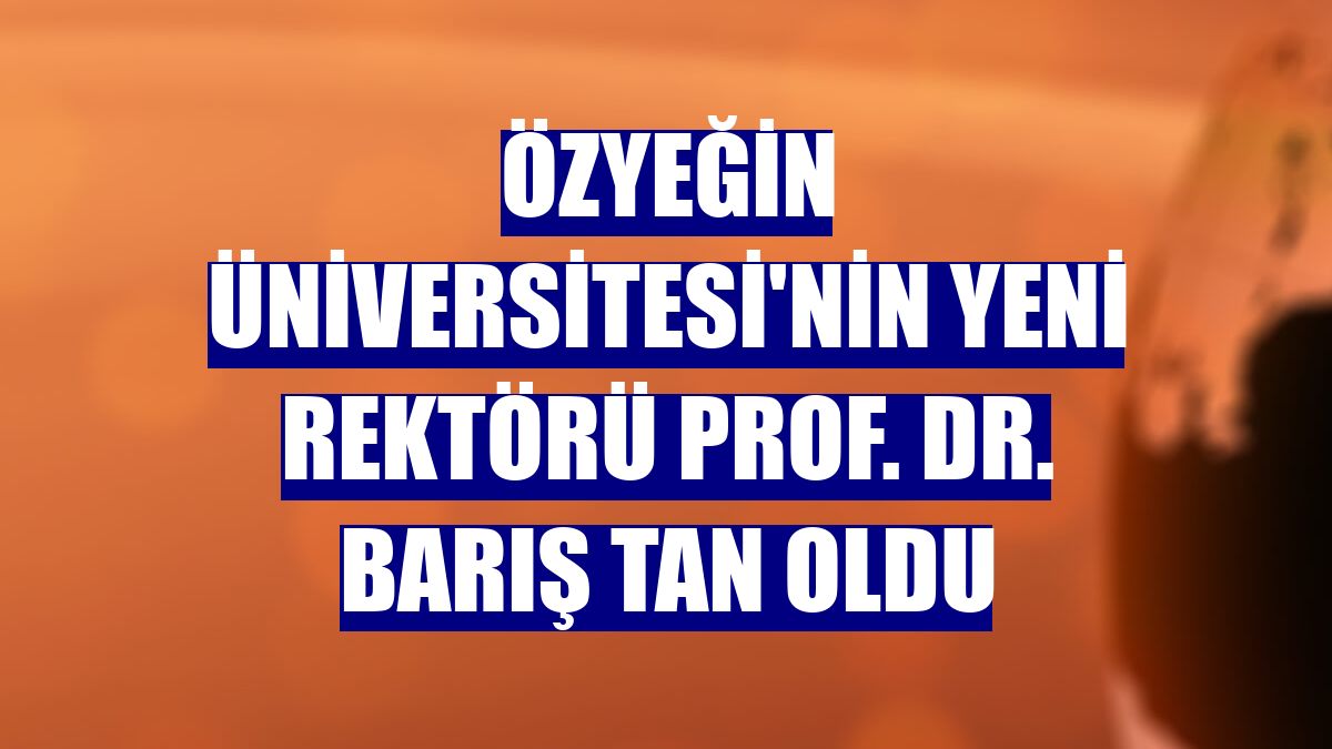 Özyeğin Üniversitesi'nin yeni rektörü Prof. Dr. Barış Tan oldu