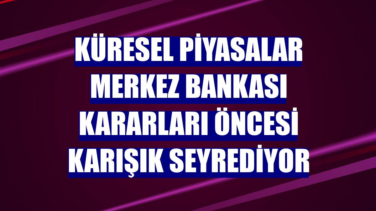 Küresel piyasalar merkez bankası kararları öncesi karışık seyrediyor