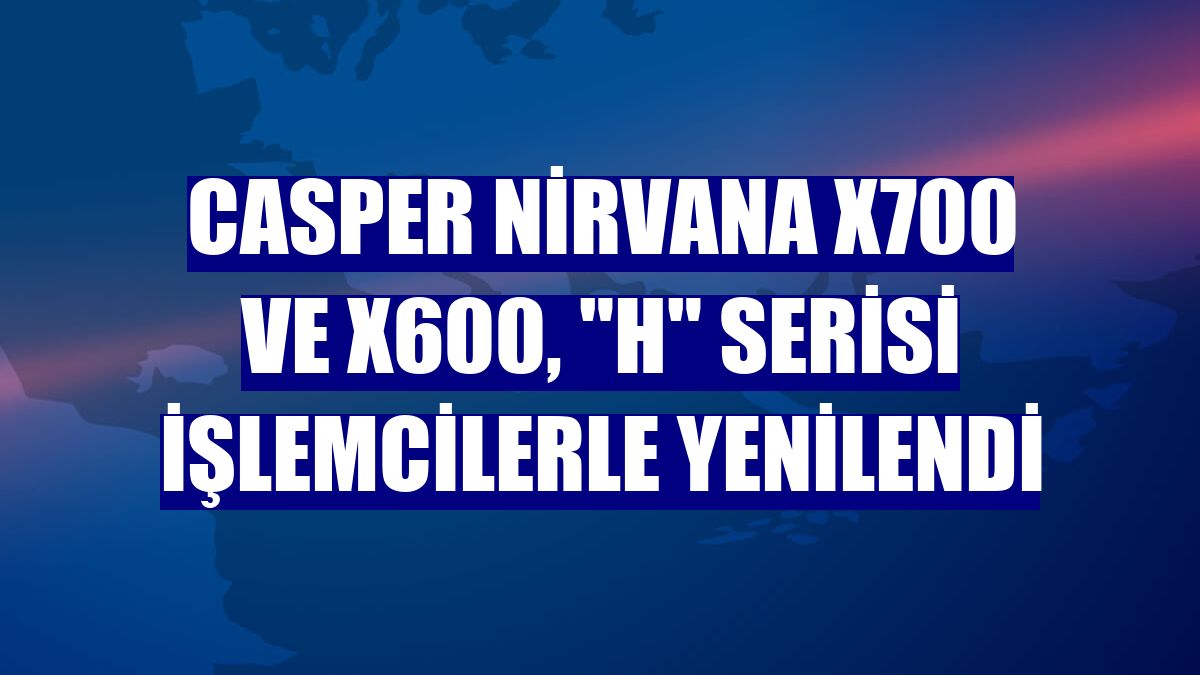 Casper Nirvana X700 ve X600, 'H' serisi işlemcilerle yenilendi