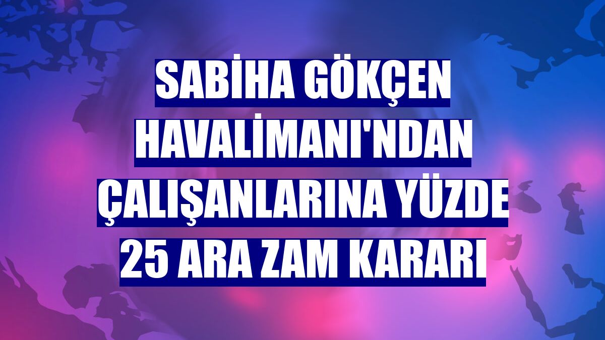 Sabiha Gökçen Havalimanı'ndan çalışanlarına yüzde 25 ara zam kararı