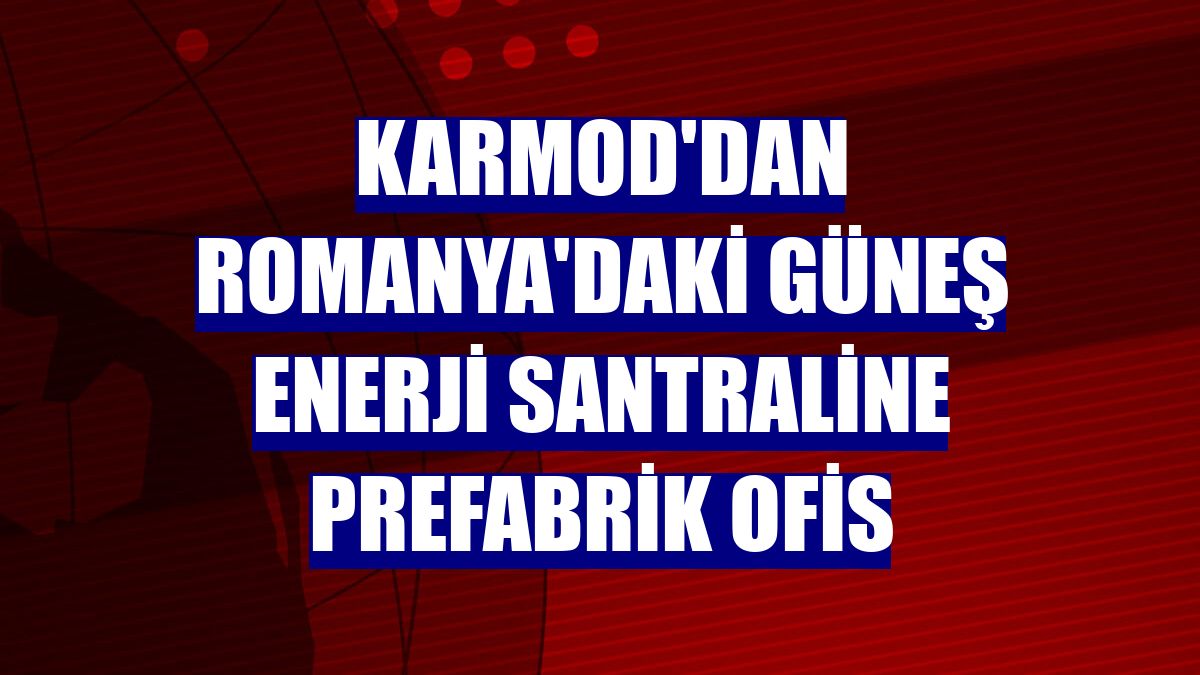 Karmod'dan Romanya'daki güneş enerji santraline prefabrik ofis