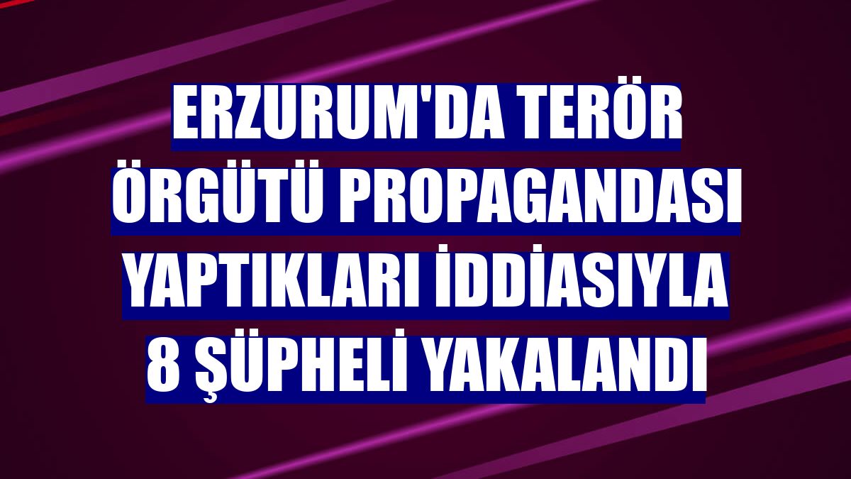 Erzurum'da terör örgütü propagandası yaptıkları iddiasıyla 8 şüpheli yakalandı