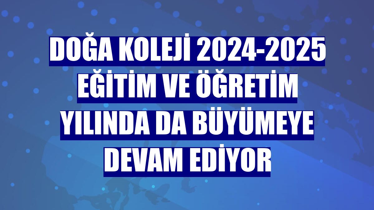 Doğa Koleji 2024-2025 eğitim ve öğretim yılında da büyümeye devam ediyor