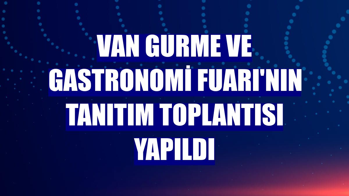 Van Gurme ve Gastronomi Fuarı'nın tanıtım toplantısı yapıldı