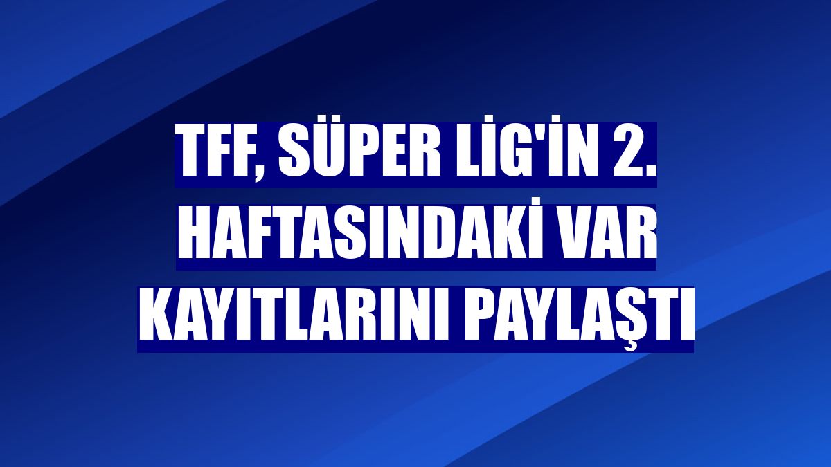 TFF, Süper Lig'in 2. haftasındaki VAR kayıtlarını paylaştı