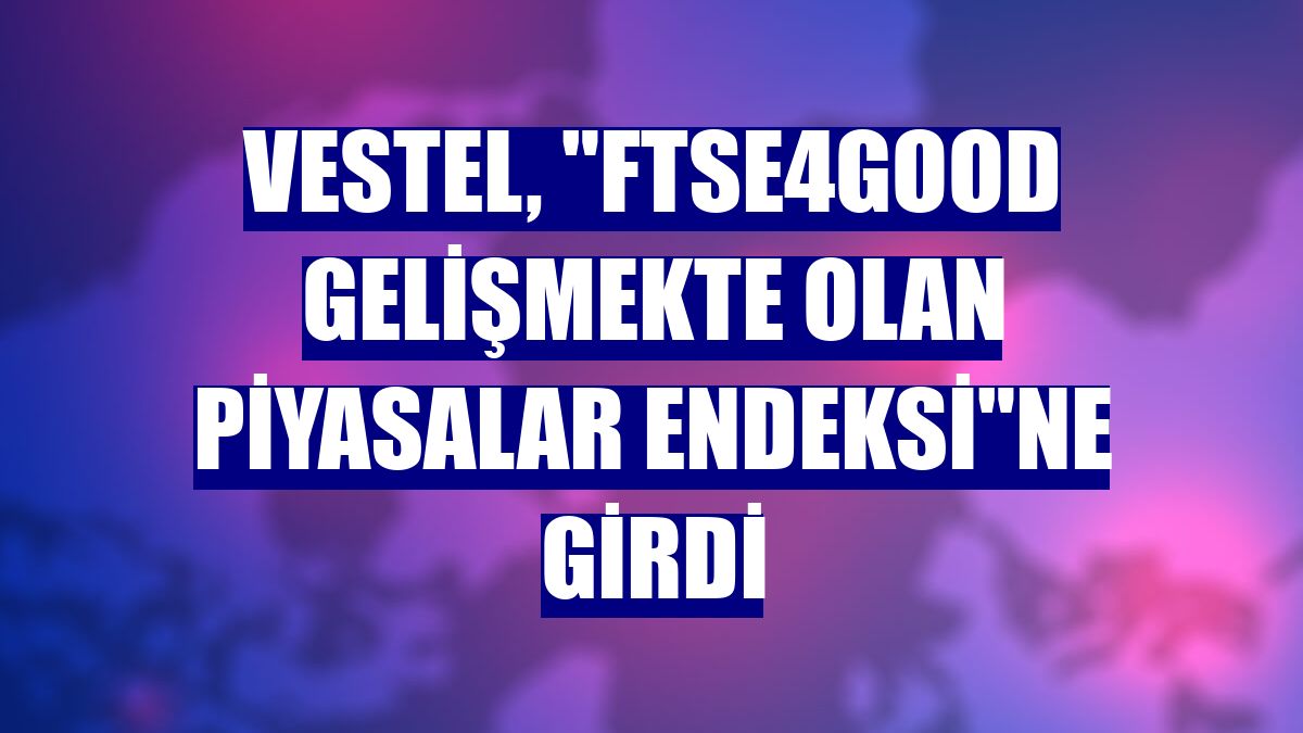 Vestel, 'FTSE4Good Gelişmekte Olan Piyasalar Endeksi'ne girdi