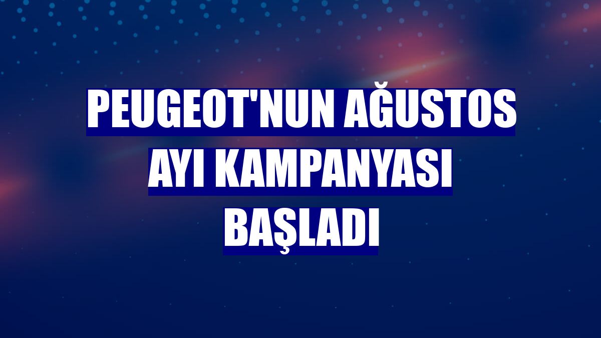 Peugeot'nun ağustos ayı kampanyası başladı