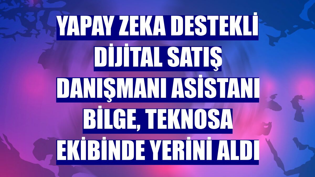 Yapay zeka destekli dijital satış danışmanı asistanı Bilge, Teknosa ekibinde yerini aldı