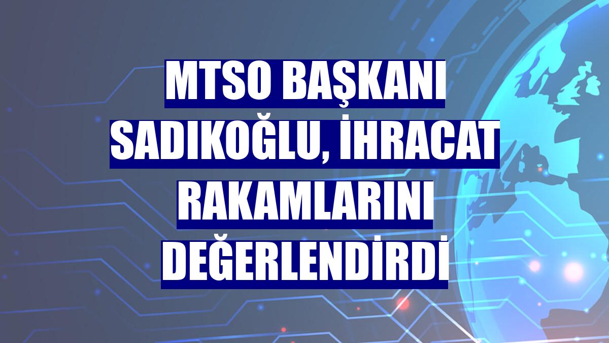 MTSO Başkanı Sadıkoğlu, ihracat rakamlarını değerlendirdi