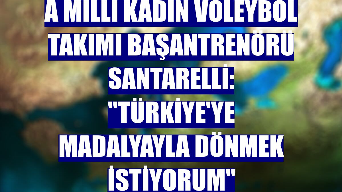 A Milli Kadın Voleybol Takımı Başantrenörü Santarelli: "Türkiye'ye madalyayla dönmek istiyorum"