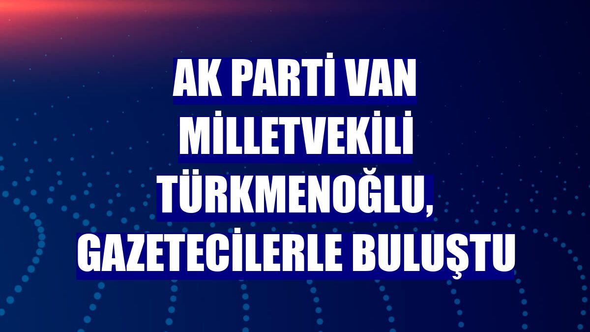 AK Parti Van Milletvekili Türkmenoğlu, gazetecilerle buluştu