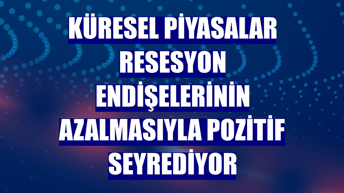 Küresel piyasalar resesyon endişelerinin azalmasıyla pozitif seyrediyor