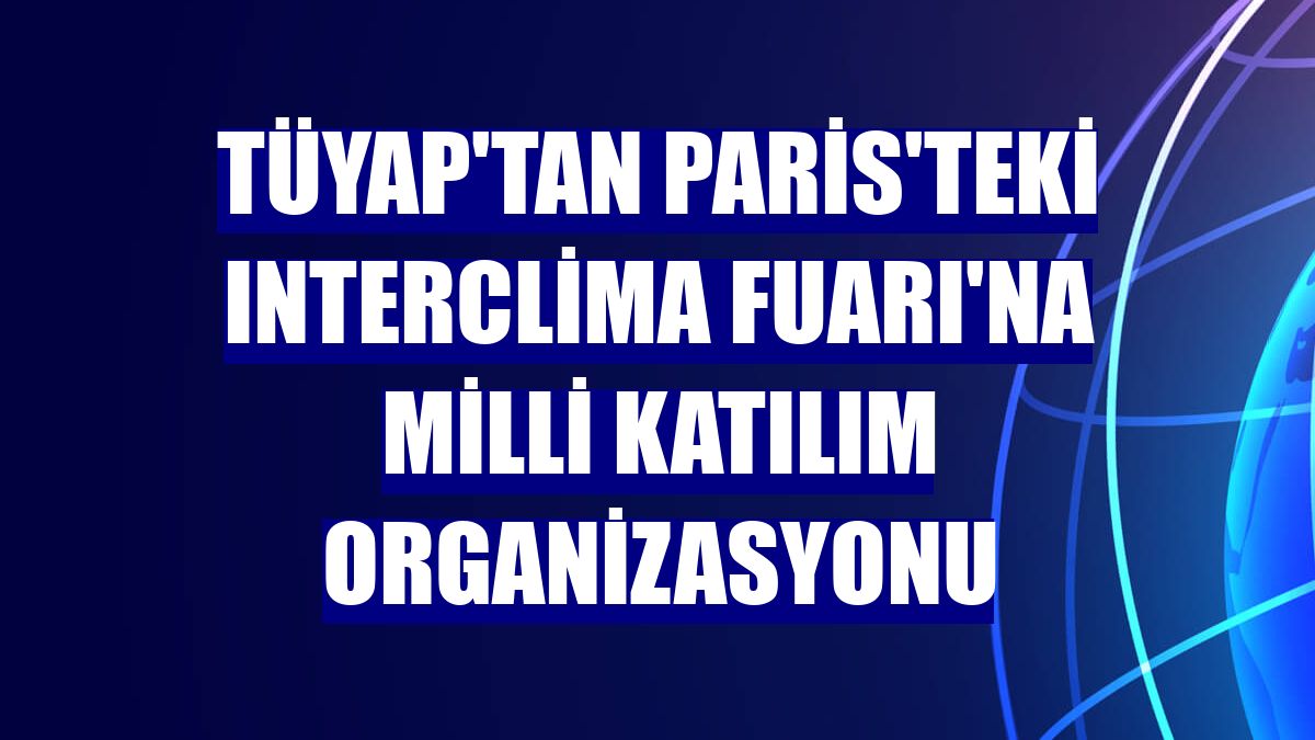 Tüyap'tan Paris'teki Interclima Fuarı'na Milli Katılım Organizasyonu