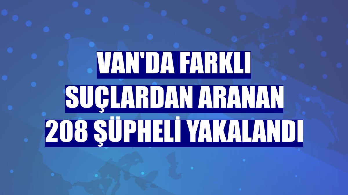 Van'da farklı suçlardan aranan 208 şüpheli yakalandı