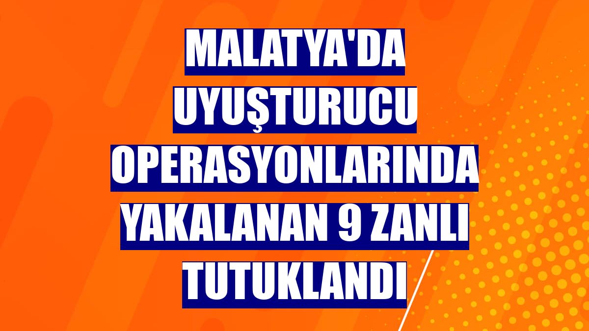 Malatya'da uyuşturucu operasyonlarında yakalanan 9 zanlı tutuklandı