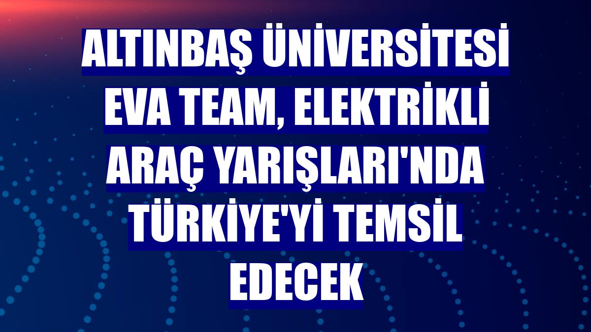 Altınbaş Üniversitesi EVA Team, Elektrikli Araç Yarışları'nda Türkiye'yi temsil edecek