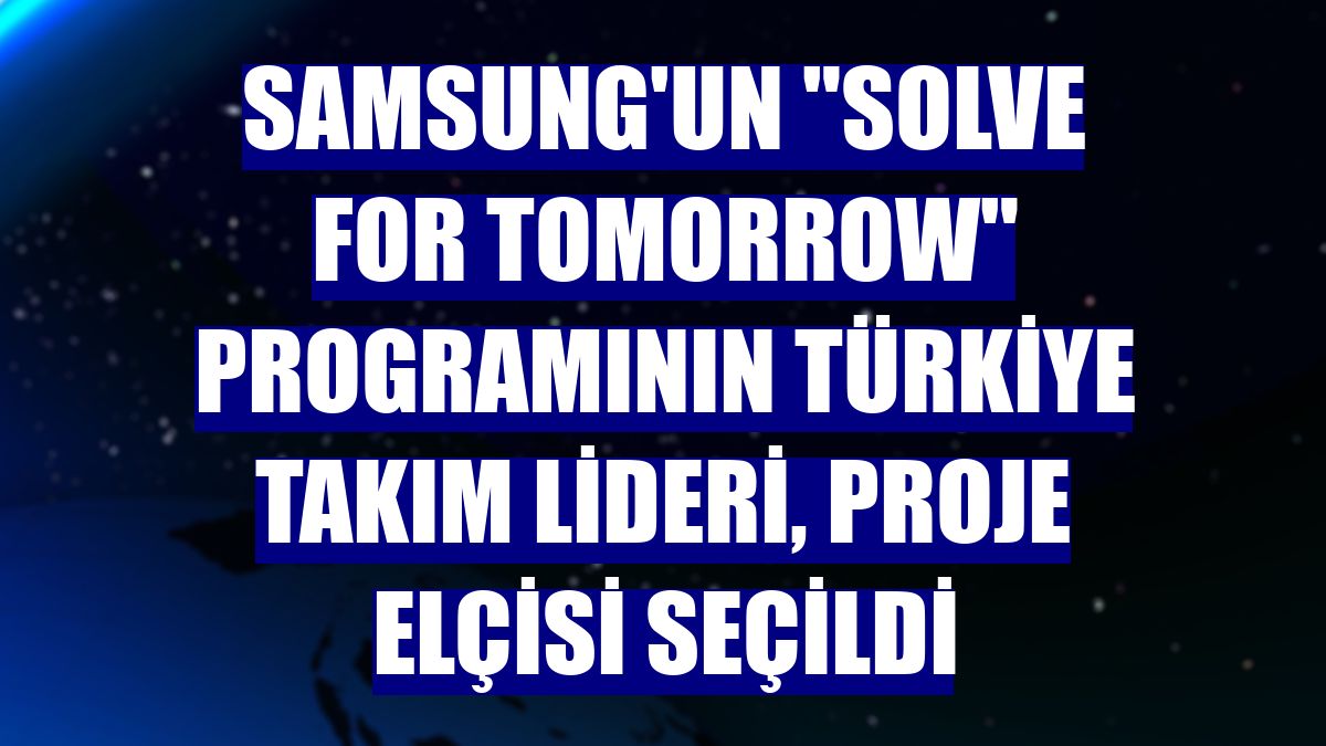 Samsung'un 'Solve for Tomorrow' programının Türkiye takım lideri, proje elçisi seçildi