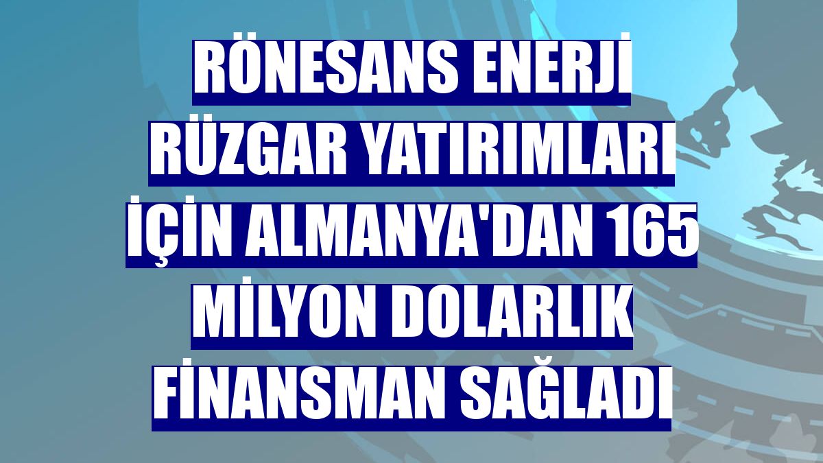 Rönesans Enerji rüzgar yatırımları için Almanya'dan 165 milyon dolarlık finansman sağladı