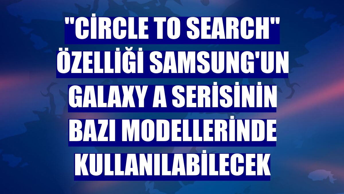 'Circle to Search' özelliği Samsung'un Galaxy A serisinin bazı modellerinde kullanılabilecek