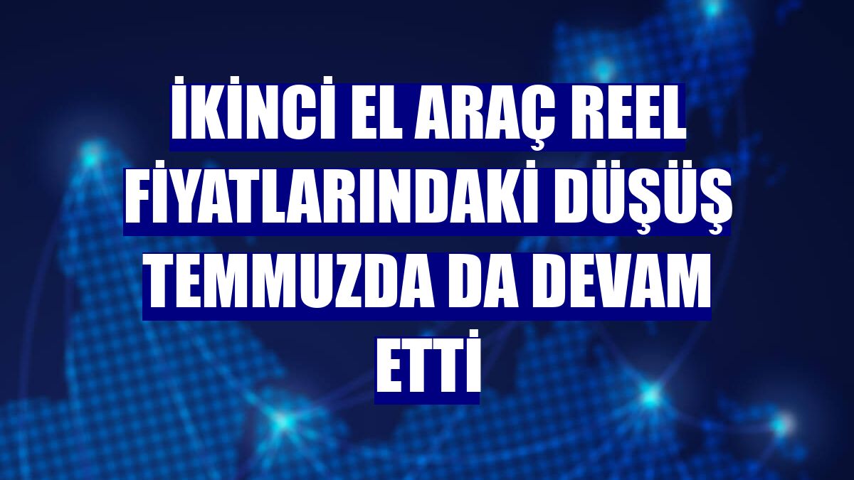 İkinci el araç reel fiyatlarındaki düşüş temmuzda da devam etti