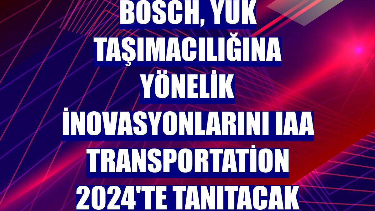 Bosch, yük taşımacılığına yönelik inovasyonlarını IAA Transportation 2024'te tanıtacak